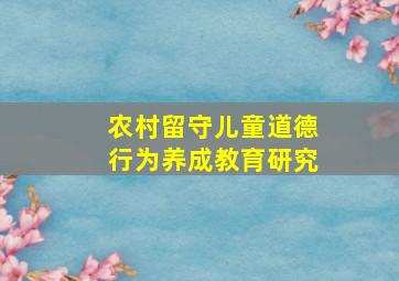 农村留守儿童道德行为养成教育研究