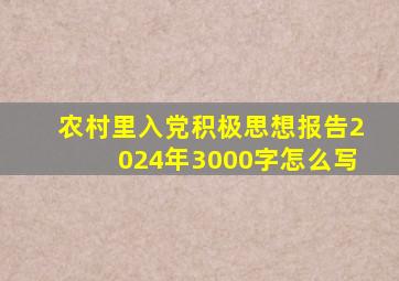 农村里入党积极思想报告2024年3000字怎么写