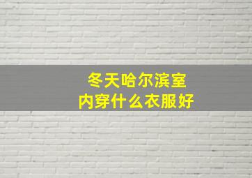 冬天哈尔滨室内穿什么衣服好