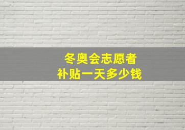 冬奥会志愿者补贴一天多少钱