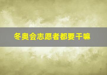 冬奥会志愿者都要干嘛