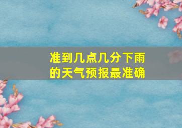 准到几点几分下雨的天气预报最准确