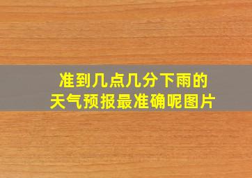 准到几点几分下雨的天气预报最准确呢图片