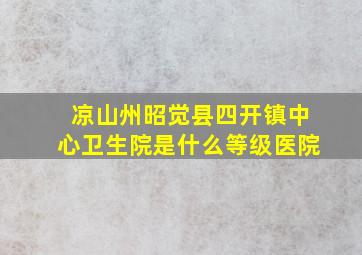 凉山州昭觉县四开镇中心卫生院是什么等级医院