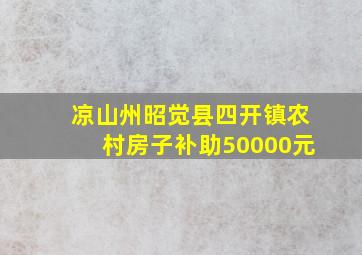 凉山州昭觉县四开镇农村房子补助50000元