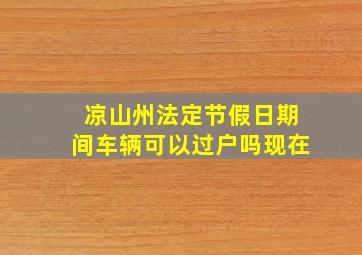 凉山州法定节假日期间车辆可以过户吗现在