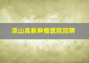 凉山高新肿瘤医院招聘