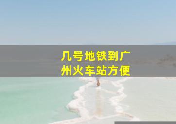 几号地铁到广州火车站方便