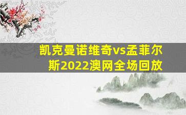 凯克曼诺维奇vs孟菲尔斯2022澳网全场回放