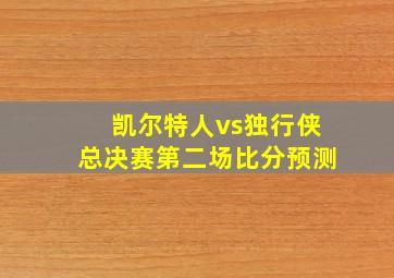 凯尔特人vs独行侠总决赛第二场比分预测