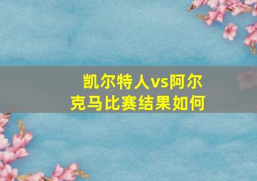 凯尔特人vs阿尔克马比赛结果如何