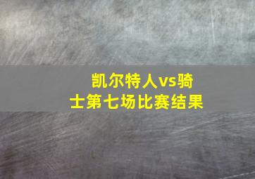 凯尔特人vs骑士第七场比赛结果