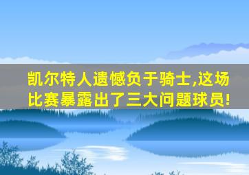 凯尔特人遗憾负于骑士,这场比赛暴露出了三大问题球员!