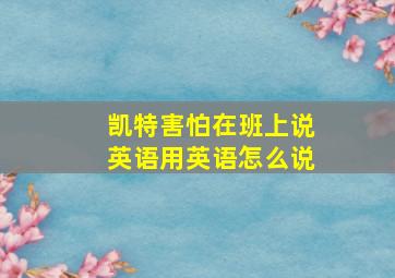 凯特害怕在班上说英语用英语怎么说