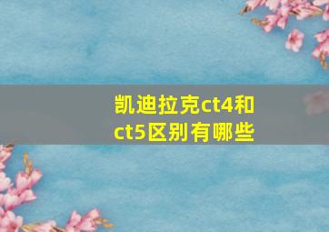 凯迪拉克ct4和ct5区别有哪些