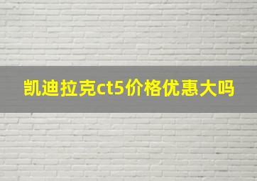 凯迪拉克ct5价格优惠大吗