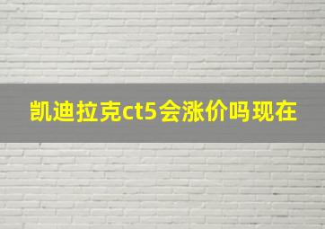 凯迪拉克ct5会涨价吗现在