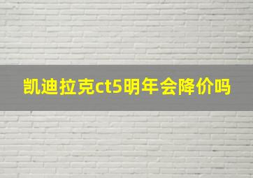 凯迪拉克ct5明年会降价吗