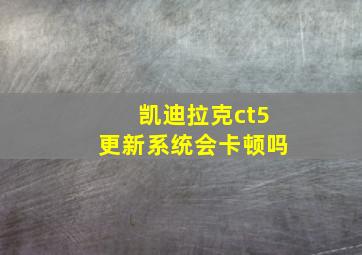 凯迪拉克ct5更新系统会卡顿吗