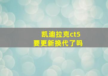 凯迪拉克ct5要更新换代了吗