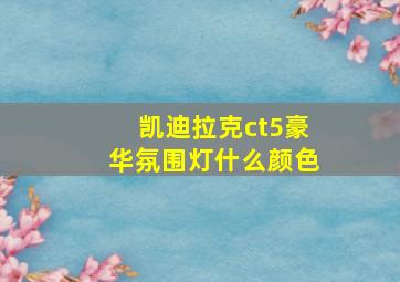 凯迪拉克ct5豪华氛围灯什么颜色