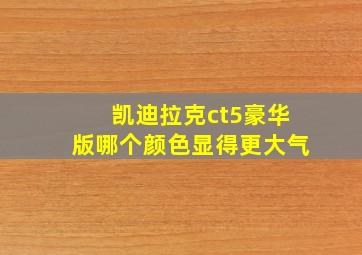 凯迪拉克ct5豪华版哪个颜色显得更大气