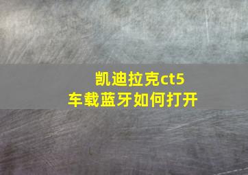 凯迪拉克ct5车载蓝牙如何打开