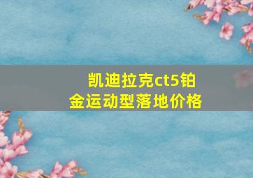 凯迪拉克ct5铂金运动型落地价格