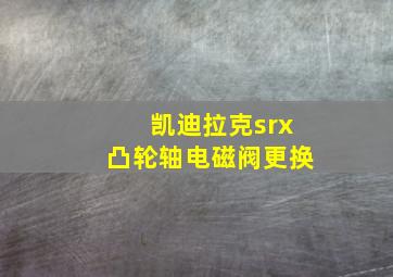 凯迪拉克srx凸轮轴电磁阀更换