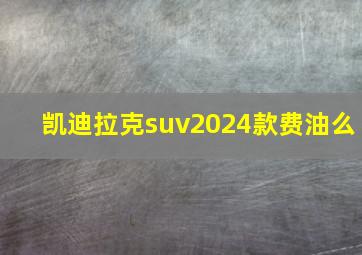 凯迪拉克suv2024款费油么