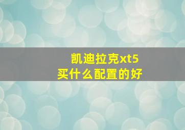 凯迪拉克xt5买什么配置的好