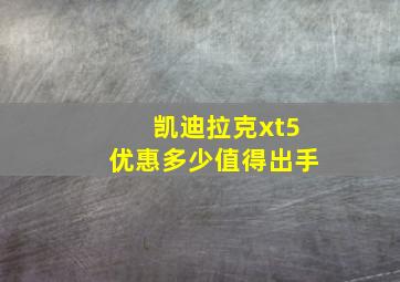 凯迪拉克xt5优惠多少值得出手