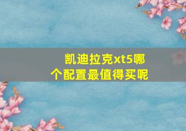 凯迪拉克xt5哪个配置最值得买呢