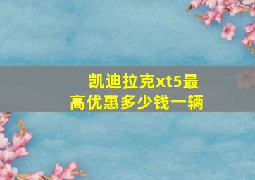 凯迪拉克xt5最高优惠多少钱一辆