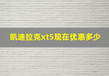 凯迪拉克xt5现在优惠多少