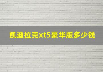 凯迪拉克xt5豪华版多少钱