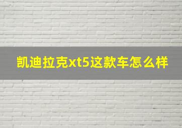 凯迪拉克xt5这款车怎么样