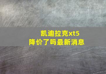 凯迪拉克xt5降价了吗最新消息