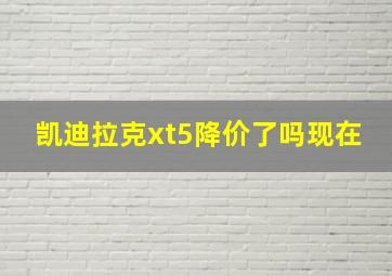 凯迪拉克xt5降价了吗现在