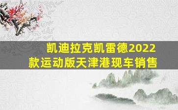 凯迪拉克凯雷德2022款运动版天津港现车销售