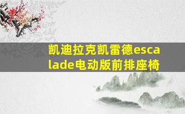 凯迪拉克凯雷德escalade电动版前排座椅