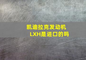 凯迪拉克发动机LXH是进口的吗