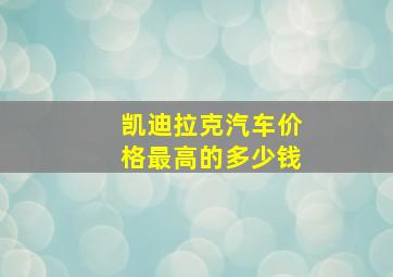 凯迪拉克汽车价格最高的多少钱