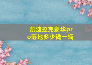 凯迪拉克豪华pro落地多少钱一辆