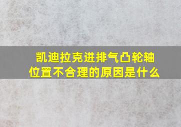 凯迪拉克进排气凸轮轴位置不合理的原因是什么