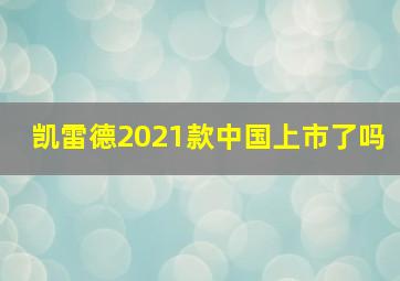 凯雷德2021款中国上市了吗