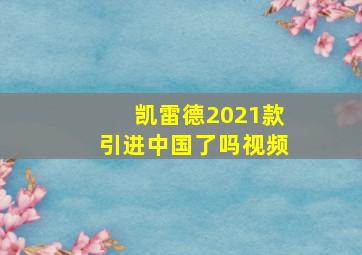 凯雷德2021款引进中国了吗视频