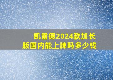 凯雷德2024款加长版国内能上牌吗多少钱