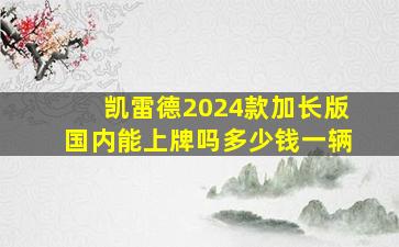 凯雷德2024款加长版国内能上牌吗多少钱一辆