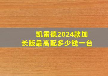 凯雷德2024款加长版最高配多少钱一台